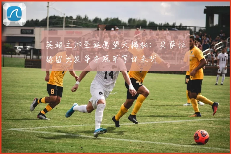 英超主帅圣诞愿望大揭秘：卖萨拉赫留长发争夺冠军等你来听