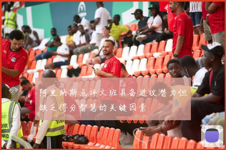阿里纳斯点评文班具备进攻潜力但缺乏得分智慧的关键因素