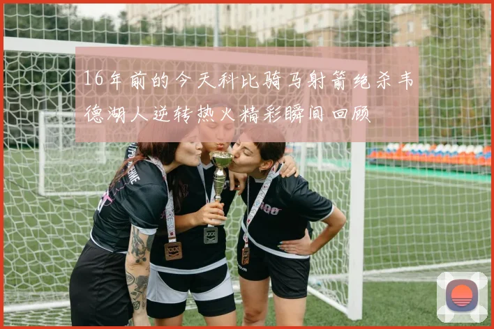 16年前的今天科比骑马射箭绝杀韦德湖人逆转热火精彩瞬间回顾