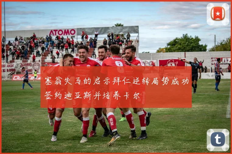 塞翁失马的启示拜仁逆转局势成功签约迪亚斯并培养卡尔