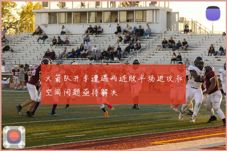 火箭队开季遭遇两连败半场进攻和空间问题亟待解决