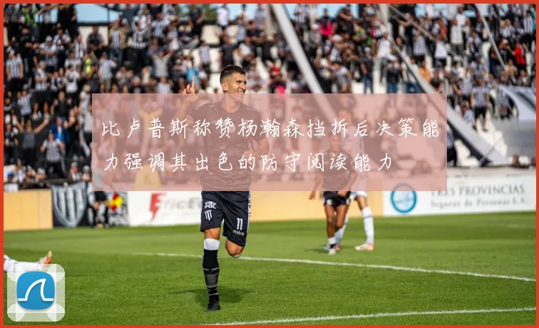 比卢普斯称赞杨瀚森挡拆后决策能力强调其出色的防守阅读能力