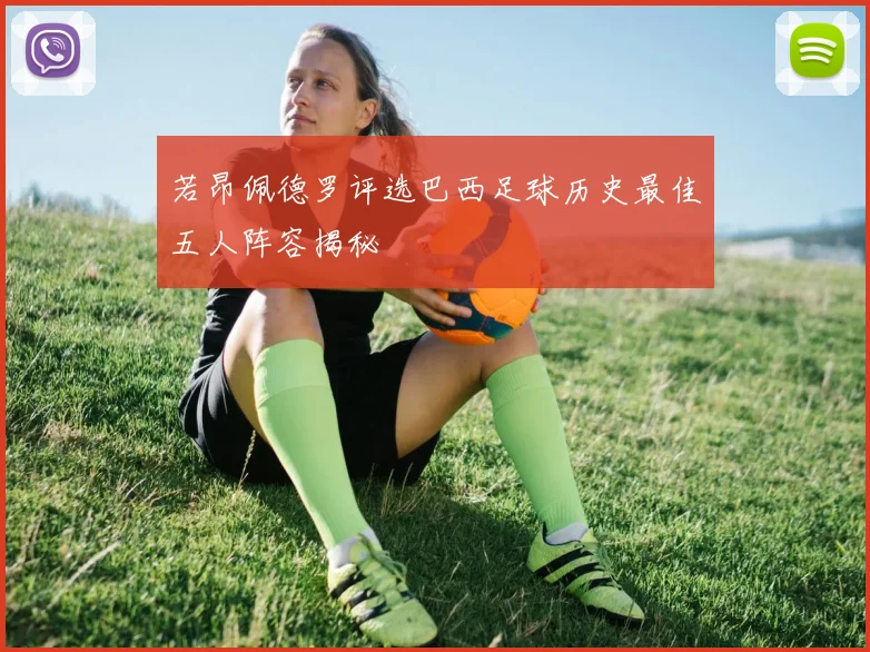 若昂佩德罗评选巴西足球历史最佳五人阵容揭秘